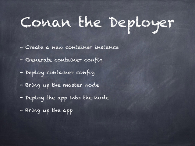 Conan the Deployer
- Create a new container instance
- Generate container config
- Deploy container config
- Bring up the master node
- Deploy the app into the node
- Bring up the app
