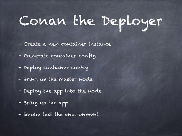 Conan the Deployer
- Create a new container instance
- Generate container config
- Deploy container config
- Bring up the master node
- Deploy the app into the node
- Bring up the app
- Smoke test the environment
