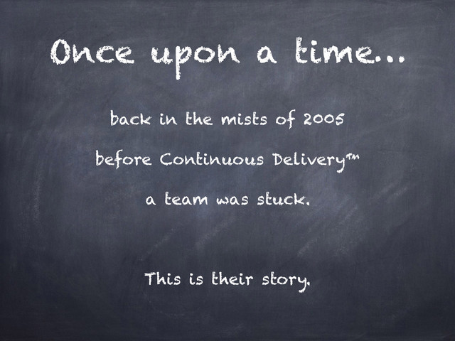 Once upon a time…
back in the mists of 2005
before Continuous Delivery™
a team was stuck.
This is their story.
