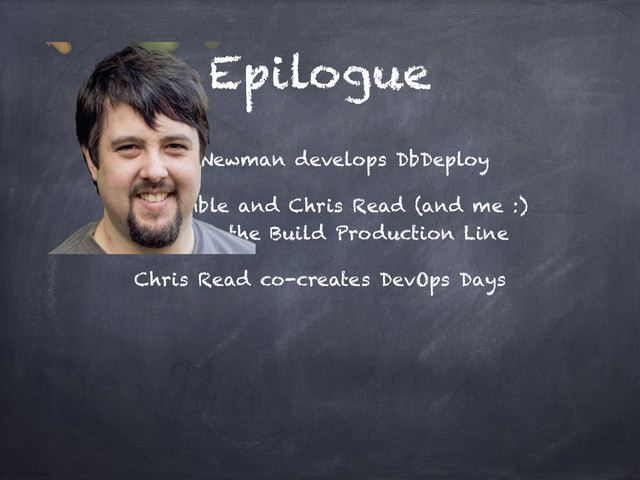 Epilogue
Sam Newman develops DbDeploy
Jez Humble and Chris Read (and me :)
describe the Build Production Line
Chris Read co-creates DevOps Days
