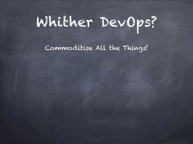Whither DevOps?
Commoditise All the Things!
