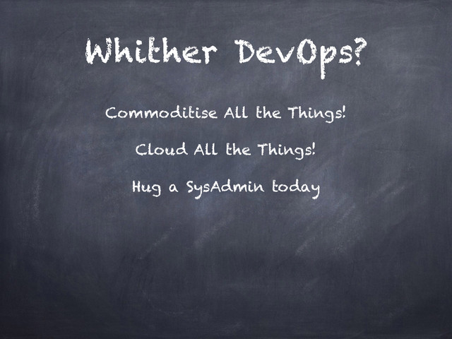 Whither DevOps?
Commoditise All the Things!
Cloud All the Things!
Hug a SysAdmin today
