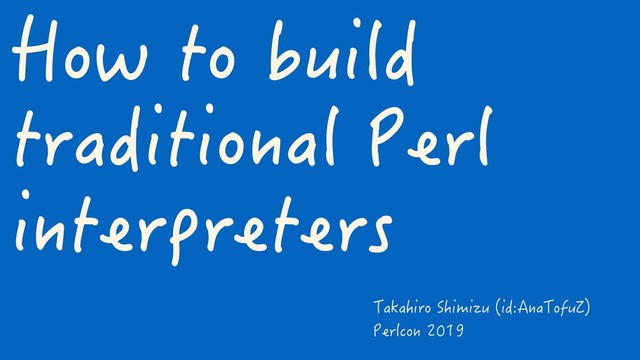 How to build
traditional Perl
interpreters
Takahiro Shimizu (id:AnaTofuZ)
Perlcon 2019

