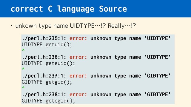 correct C language Source
• unkown type name UIDTYPE…!? Really…!?
./perl.h:235:1: error: unknown type name 'UIDTYPE'
UIDTYPE getuid();
^
./perl.h:236:1: error: unknown type name 'UIDTYPE'
UIDTYPE geteuid();
^
./perl.h:237:1: error: unknown type name 'GIDTYPE'
GIDTYPE getgid();
^
./perl.h:238:1: error: unknown type name 'GIDTYPE'
GIDTYPE getegid();
