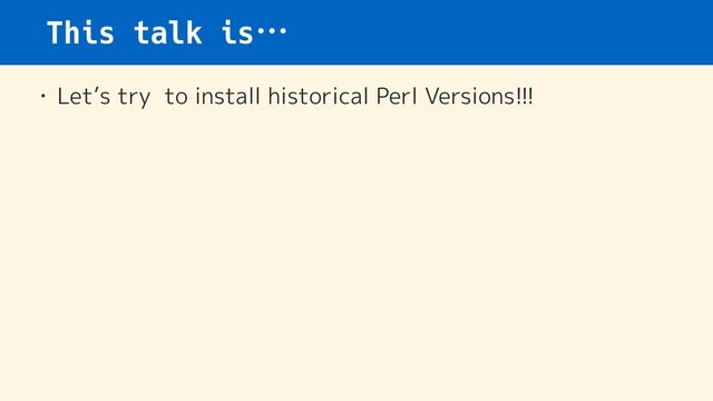 This talk is…
• Let’s try to install historical Perl Versions!!!
