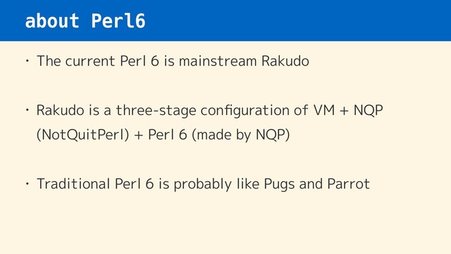 about Perl6
• The current Perl 6 is mainstream Rakudo
• Rakudo is a three-stage conﬁguration of VM + NQP
(NotQuitPerl) + Perl 6 (made by NQP)
• Traditional Perl 6 is probably like Pugs and Parrot
