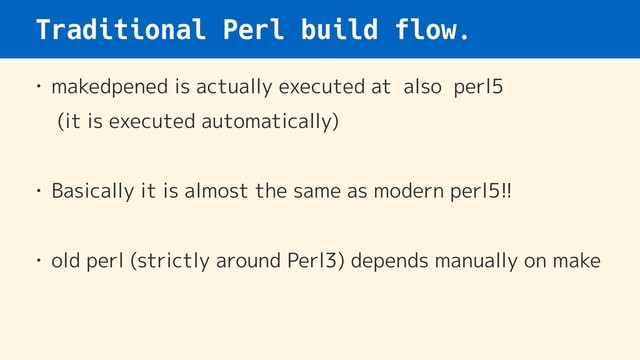Traditional Perl build flow.
• makedpened is actually executed at also perl5 
(it is executed automatically)
• Basically it is almost the same as modern perl5!!
• old perl (strictly around Perl3) depends manually on make
