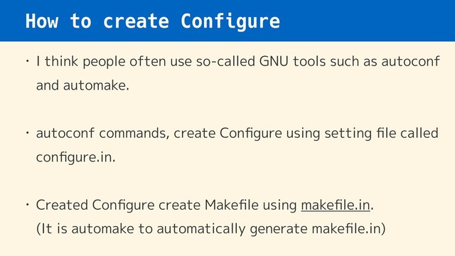 How to create Configure
• I think people often use so-called GNU tools such as autoconf
and automake.
• autoconf commands, create Conﬁgure using setting ﬁle called
conﬁgure.in. 
• Created Conﬁgure create Makeﬁle using makeﬁle.in. 
(It is automake to automatically generate makeﬁle.in)

