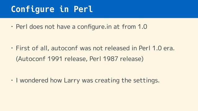 Configure in Perl
• Perl does not have a conﬁgure.in at from 1.0
• First of all, autoconf was not released in Perl 1.0 era.
(Autoconf 1991 release, Perl 1987 release) 
• I wondered how Larry was creating the settings.
