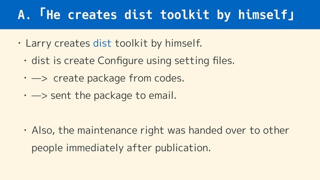 A.「He creates dist toolkit by himself」
• Larry creates dist toolkit by himself.
• dist is create Conﬁgure using setting ﬁles.
• —> create package from codes.
• —> sent the package to email.
• Also, the maintenance right was handed over to other
people immediately after publication.
