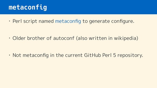 metaconfig
• Perl script named metaconﬁg to generate conﬁgure. 
• Older brother of autoconf (also written in wikipedia)
• Not metaconﬁg in the current GitHub Perl 5 repository.
