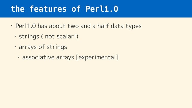 the features of Perl1.0
• Perl1.0 has about two and a half data types
• strings ( not scalar!)
• arrays of strings
• associative arrays [experimental]
