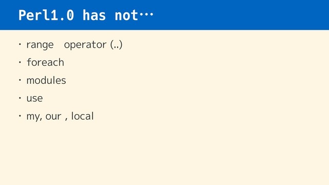 Perl1.0 has not…
• range　operator (..)
• foreach
• modules
• use
• my, our , local
