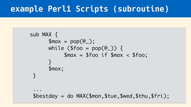 example Perl1 Scripts (subroutine)
sub MAX {
$max = pop(@_);
while ($foo = pop(@_)) {
$max = $foo if $max < $foo;
}
$max;
}
...
$bestday = do MAX($mon,$tue,$wed,$thu,$fri);
