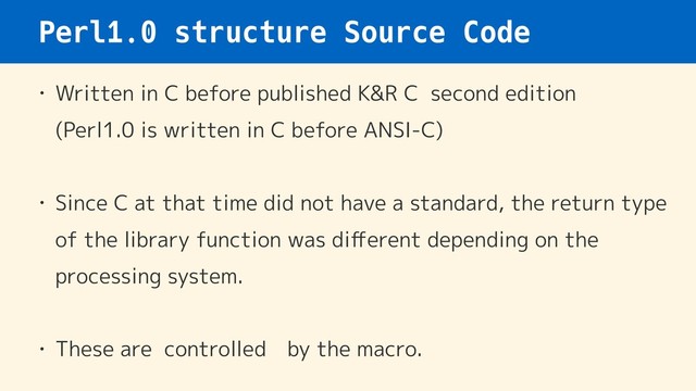 Perl1.0 structure Source Code
• Written in C before published K&R C second edition 
(Perl1.0 is written in C before ANSI-C)
• Since C at that time did not have a standard, the return type
of the library function was diﬀerent depending on the
processing system.
• These are controlled　by the macro.
