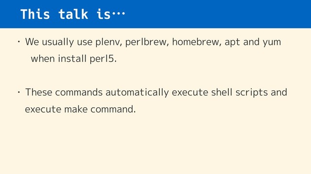 This talk is…
• We usually use plenv, perlbrew, homebrew, apt and yum 
when install perl5.
• These commands automatically execute shell scripts and
execute make command.
