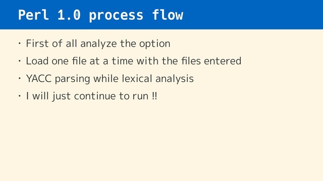 Perl 1.0 process flow
• First of all analyze the option
• Load one ﬁle at a time with the ﬁles entered
• YACC parsing while lexical analysis
• I will just continue to run !!
