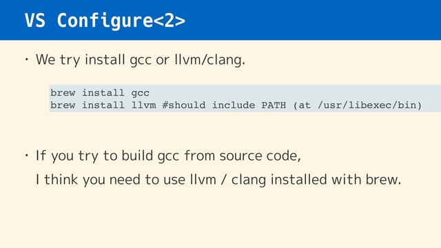 VS Configure<2>
• We try install gcc or llvm/clang.
• If you try to build gcc from source code,  
I think you need to use llvm / clang installed with brew.
brew install gcc
brew install llvm #should include PATH (at /usr/libexec/bin)
