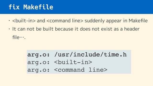 fix Makefile
•  and  suddenly appear in Makeﬁle
• It can not be built because it does not exist as a header
ﬁle….
arg.o: /usr/include/time.h
arg.o: 
arg.o: 

