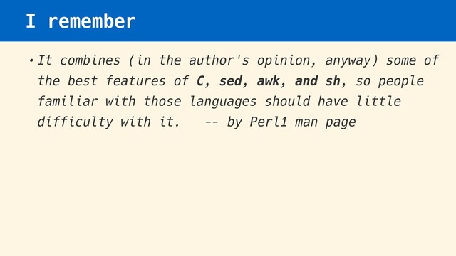 I remember
•It combines (in the author's opinion, anyway) some of
the best features of C, sed, awk, and sh, so people
familiar with those languages should have little
difficulty with it. — by Perl1 man page
