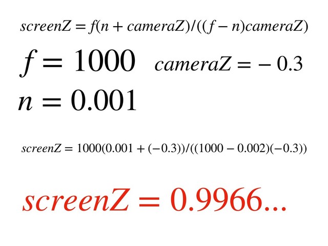 screenZ = f(n + cameraZ)/((f − n)cameraZ)
screenZ = 1000(0.001 + (−0.3))/((1000 − 0.002)(−0.3))
f = 1000
n = 0.001
cameraZ = − 0.3
screenZ = 0.9966...
