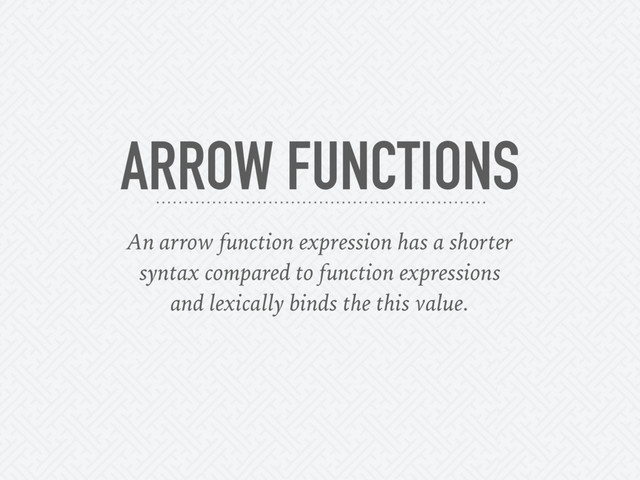 ARROW FUNCTIONS
An arrow function expression has a shorter
syntax compared to function expressions
and lexically binds the this value.
