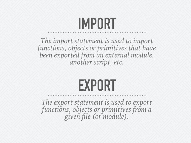 IMPORT
The import statement is used to import
functions, objects or primitives that have
been exported from an external module,
another script, etc.
The export statement is used to export
functions, objects or primitives from a
given ﬁle (or module).
EXPORT
