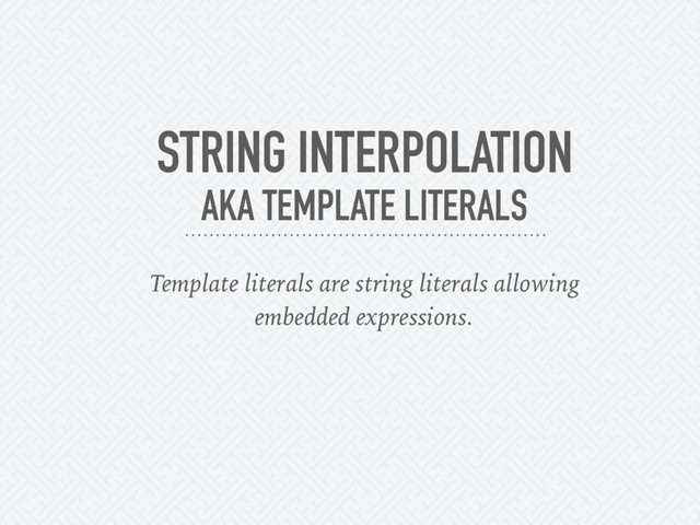 STRING INTERPOLATION
AKA TEMPLATE LITERALS
Template literals are string literals allowing
embedded expressions.
