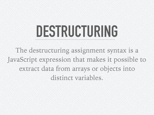 The destructuring assignment syntax is a
JavaScript expression that makes it possible to
extract data from arrays or objects into
distinct variables.
DESTRUCTURING
