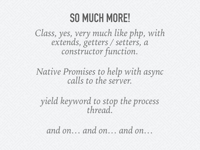 SO MUCH MORE!
Class, yes, very much like php, with
extends, getters / setters, a
constructor function.
Native Promises to help with async
calls to the server.
yield keyword to stop the process
thread.
and on… and on… and on…
