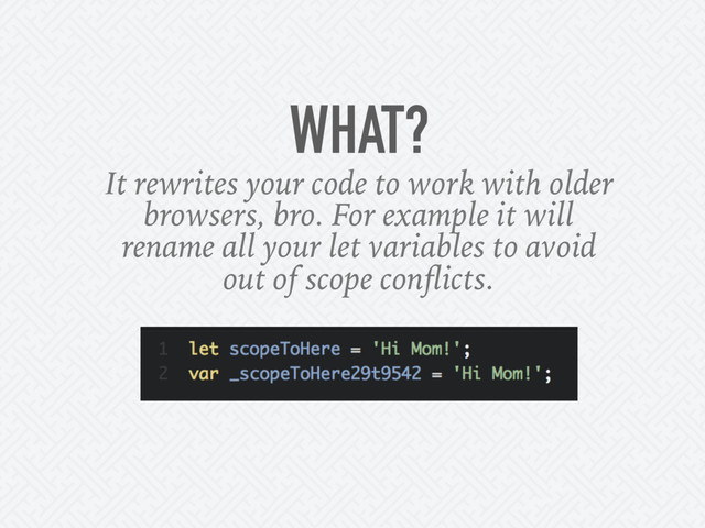 WHAT?
It rewrites your code to work with older
browsers, bro. For example it will
rename all your let variables to avoid
out of scope conﬂicts.
