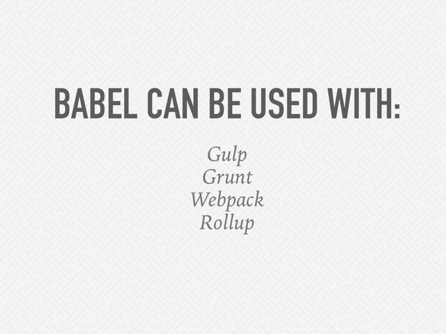 BABEL CAN BE USED WITH:
Gulp
Grunt
Webpack
Rollup
