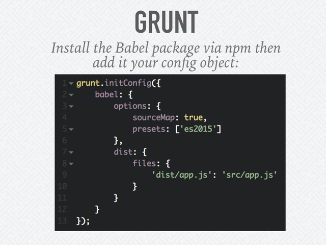 GRUNT
Install the Babel package via npm then
add it your conﬁg object:
