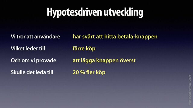 Jonas Söderström • 2023
Hypotesdriven utveckling
Vi tror att användare


Vilket leder till


Och om vi provade


Skulle det leda till
har svårt att hitta betala-knappen


färre köp


att lägga knappen överst


20 %
fl
er köp
