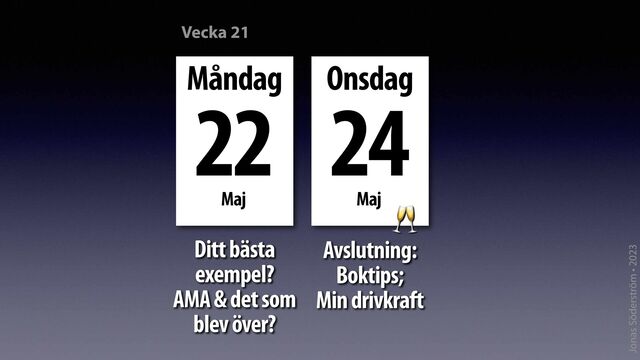 Jonas Söderström • 2023
Måndag


Maj
22 Onsdag


Maj
24
Avslutning:
Boktips;
 
Min drivkraft
Ditt bästa
exempel?
 
AMA & det som
 
blev över?
Vecka 21
🥂
