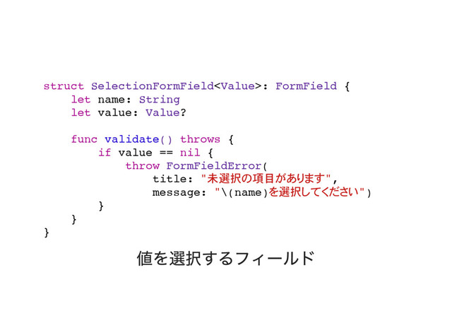 struct SelectionFormField: FormField {
let name: String
let value: Value?
func validate() throws {
if value == nil {
throw FormFieldError(
title: "未選択 項目 ",
message: "\(name) 選択 ")
}
}
}
値を選択するフィールド
