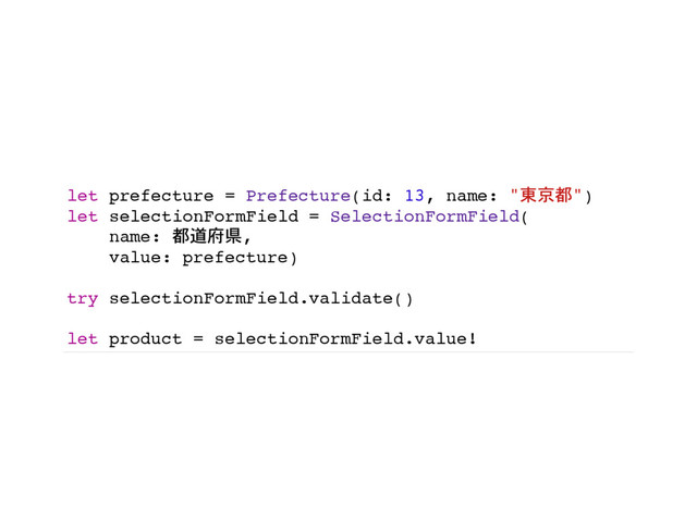 let prefecture = Prefecture(id: 13, name: "東京都")
let selectionFormField = SelectionFormField(
name: 都道府県,
value: prefecture)
try selectionFormField.validate()
let product = selectionFormField.value!
