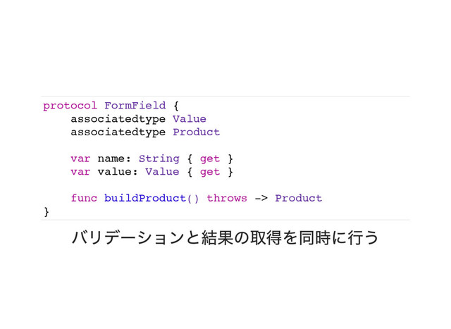 protocol FormField {
associatedtype Value
associatedtype Product
var name: String { get }
var value: Value { get }
func buildProduct() throws -> Product
}
バリデーションと結果の取得を同時に行う
