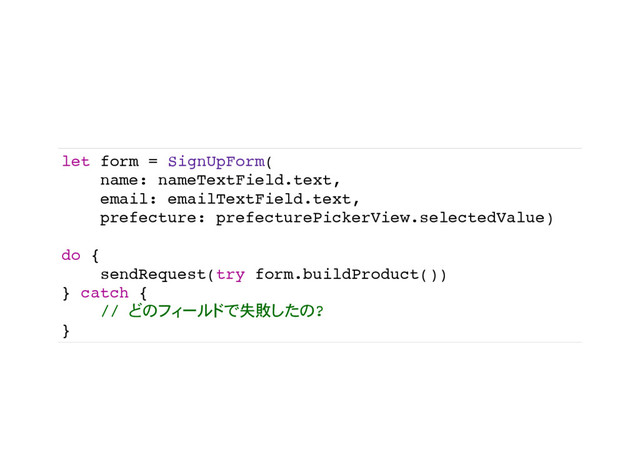 let form = SignUpForm(
name: nameTextField.text,
email: emailTextField.text,
prefecture: prefecturePickerView.selectedValue)
do {
sendRequest(try form.buildProduct())
} catch {
// 失敗 ?
}
