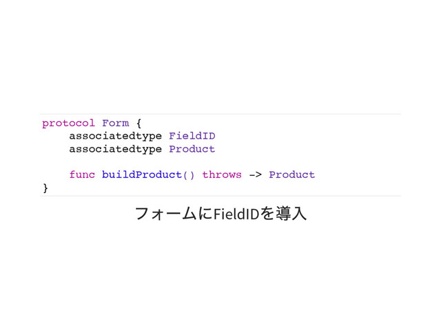 protocol Form {
associatedtype FieldID
associatedtype Product
func buildProduct() throws -> Product
}
フォームにFieldID
を導入
