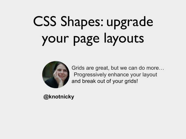 CSS Shapes: upgrade
your page layouts
Progressively enhance your layout
@knotnicky
and break out of your grids!
Grids are great, but we can do more…

