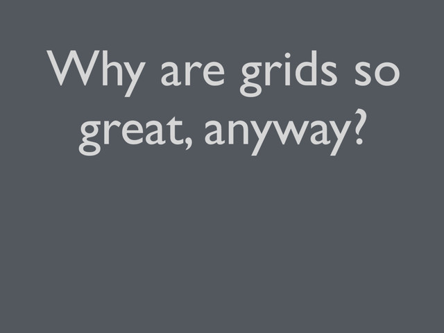 Why are grids so
great, anyway?
