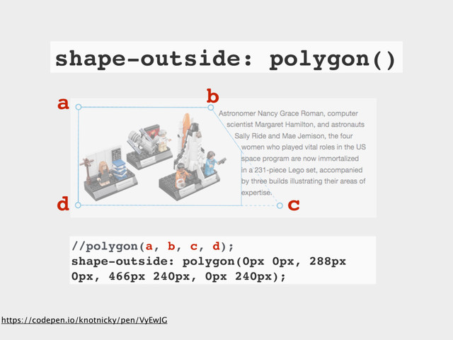 //polygon(a, b, c, d);
shape-outside: polygon(0px 0px, 288px
0px, 466px 240px, 0px 240px);
https://codepen.io/knotnicky/pen/VyEwJG
shape-outside: polygon()
a
d
b
c
