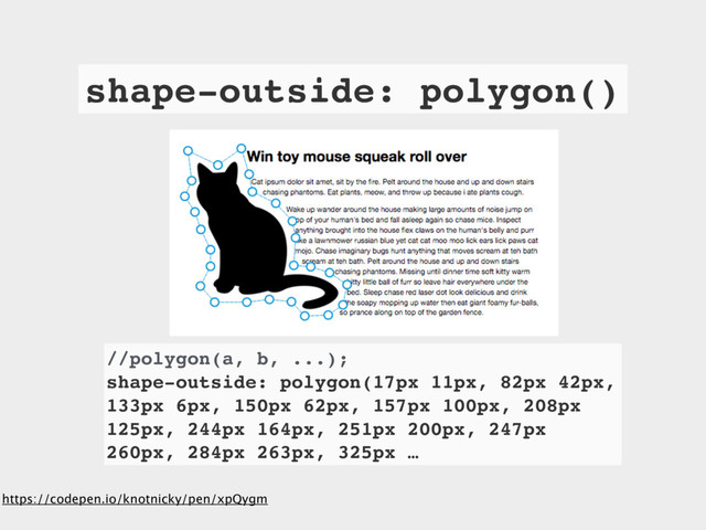 //polygon(a, b, ...);
shape-outside: polygon(17px 11px, 82px 42px,
133px 6px, 150px 62px, 157px 100px, 208px
125px, 244px 164px, 251px 200px, 247px
260px, 284px 263px, 325px …
https://codepen.io/knotnicky/pen/xpQygm
shape-outside: polygon()

