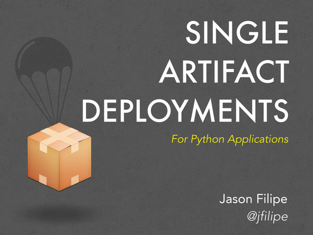 SINGLE
ARTIFACT
DEPLOYMENTS
For Python Applications
Jason Filipe
@jfilipe
