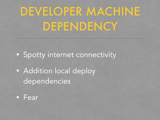 DEVELOPER MACHINE
DEPENDENCY
• Spotty internet connectivity
• Addition local deploy
dependencies
• Fear
