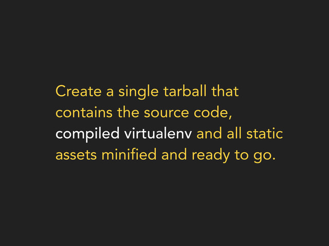 Create a single tarball that
contains the source code,
compiled virtualenv and all static
assets minified and ready to go.
