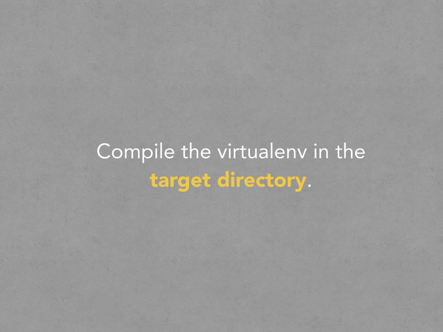 Compile the virtualenv in the
target directory.

