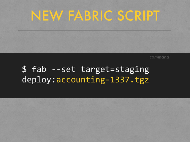 NEW FABRIC SCRIPT
$	  fab	  -­‐-­‐set	  target=staging	  
deploy:accounting-­‐1337.tgz
command
