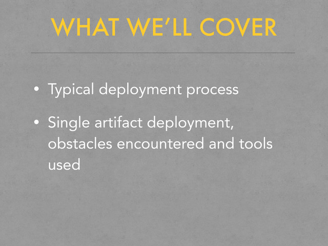 WHAT WE’LL COVER
• Typical deployment process
• Single artifact deployment,
obstacles encountered and tools
used
